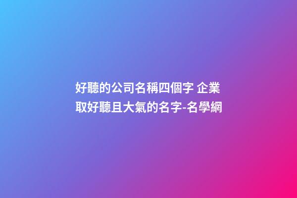 好聽的公司名稱四個字 企業取好聽且大氣的名字-名學網